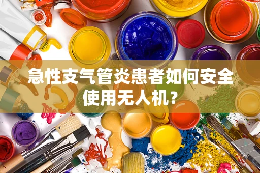 急性支气管炎患者如何安全使用无人机？