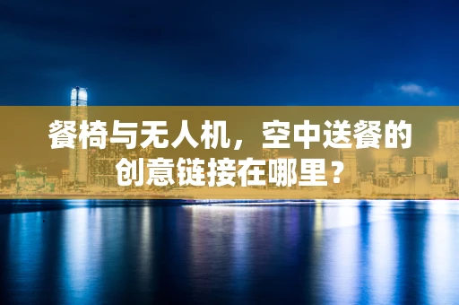 餐椅与无人机，空中送餐的创意链接在哪里？