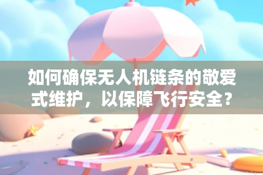 如何确保无人机链条的敬爱式维护，以保障飞行安全？