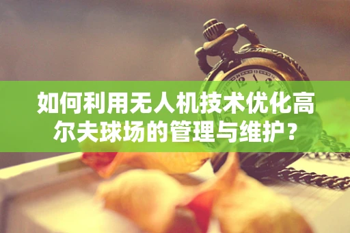 如何利用无人机技术优化高尔夫球场的管理与维护？