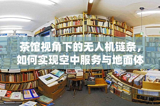 茶馆视角下的无人机链条，如何实现空中服务与地面体验的无缝对接？