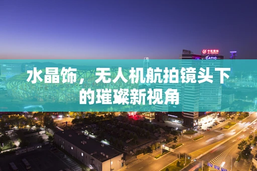 水晶饰，无人机航拍镜头下的璀璨新视角