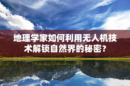 地理学家如何利用无人机技术解锁自然界的秘密？
