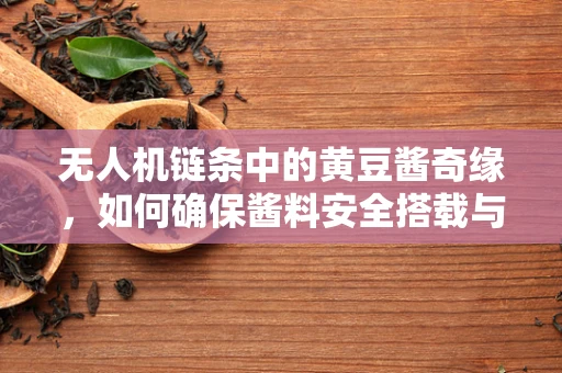 无人机链条中的黄豆酱奇缘，如何确保酱料安全搭载与配送？