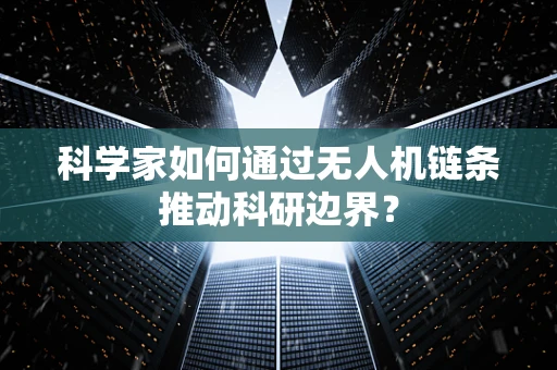 科学家如何通过无人机链条推动科研边界？