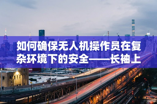 如何确保无人机操作员在复杂环境下的安全——长袖上衣的必要性