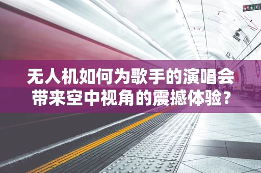 无人机如何为歌手的演唱会带来空中视角的震撼体验？