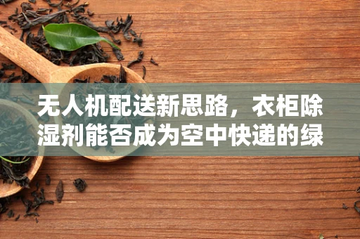 无人机配送新思路，衣柜除湿剂能否成为空中快递的绿色伴侣？
