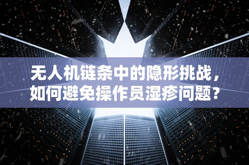 无人机链条中的隐形挑战，如何避免操作员湿疹问题？