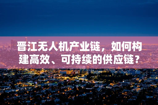 晋江无人机产业链，如何构建高效、可持续的供应链？