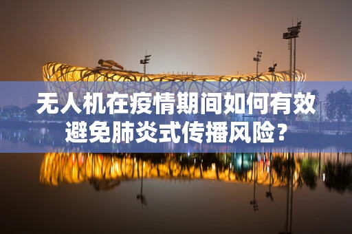 无人机在疫情期间如何有效避免肺炎式传播风险？
