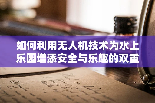 如何利用无人机技术为水上乐园增添安全与乐趣的双重保障？