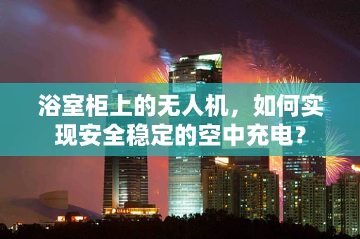 浴室柜上的无人机，如何实现安全稳定的空中充电？