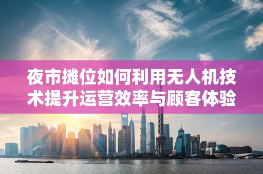 夜市摊位如何利用无人机技术提升运营效率与顾客体验？