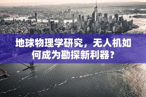 地球物理学研究，无人机如何成为勘探新利器？