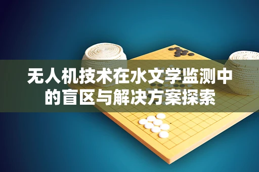 无人机技术在水文学监测中的盲区与解决方案探索