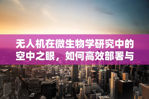无人机在微生物学研究中的空中之眼，如何高效部署与样本采集？