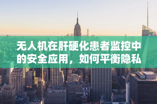 无人机在肝硬化患者监控中的安全应用，如何平衡隐私与健康管理？