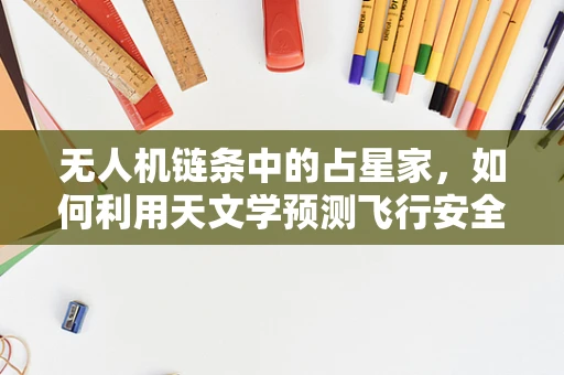 无人机链条中的占星家，如何利用天文学预测飞行安全？