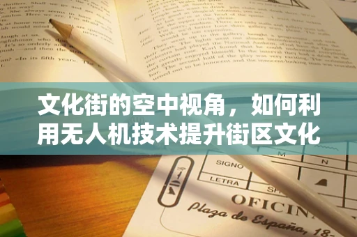 文化街的空中视角，如何利用无人机技术提升街区文化体验的深度与广度？