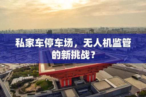 私家车停车场，无人机监管的新挑战？