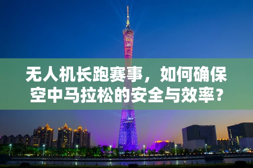 无人机长跑赛事，如何确保空中马拉松的安全与效率？