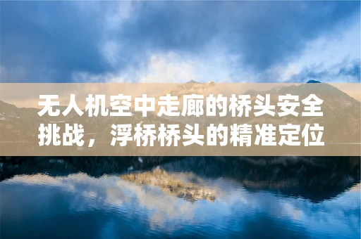 无人机空中走廊的桥头安全挑战，浮桥桥头的精准定位与避障技术
