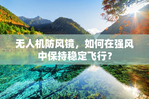 无人机防风镜，如何在强风中保持稳定飞行？