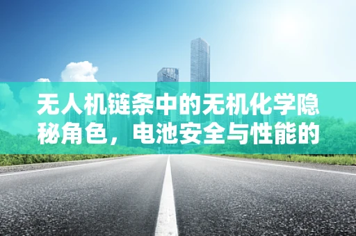 无人机链条中的无机化学隐秘角色，电池安全与性能的守护者