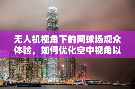 无人机视角下的网球场观众体验，如何优化空中视角以增强观赛体验？