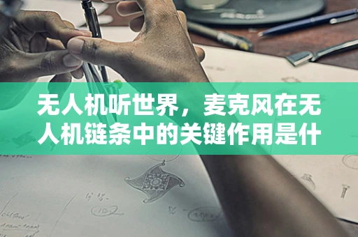 无人机听世界，麦克风在无人机链条中的关键作用是什么？