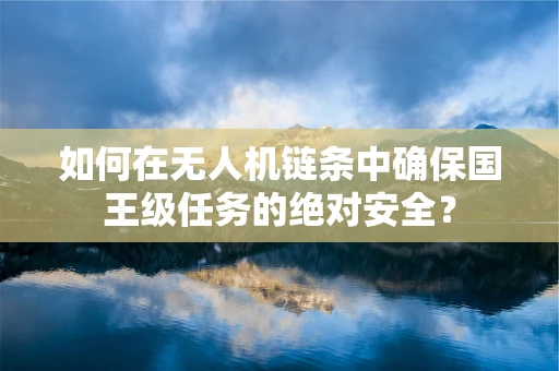如何在无人机链条中确保国王级任务的绝对安全？