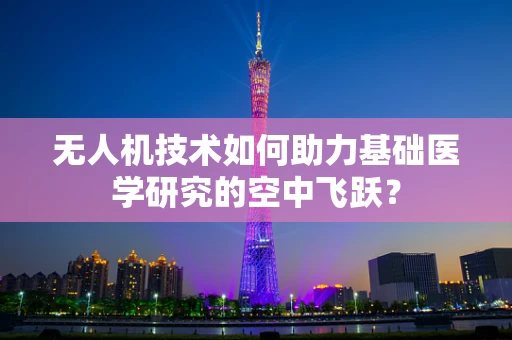 无人机技术如何助力基础医学研究的空中飞跃？