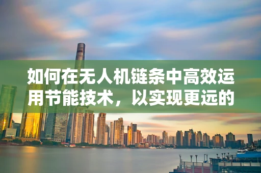 如何在无人机链条中高效运用节能技术，以实现更远的飞行距离？