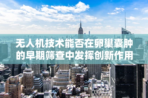 无人机技术能否在卵巢囊肿的早期筛查中发挥创新作用？