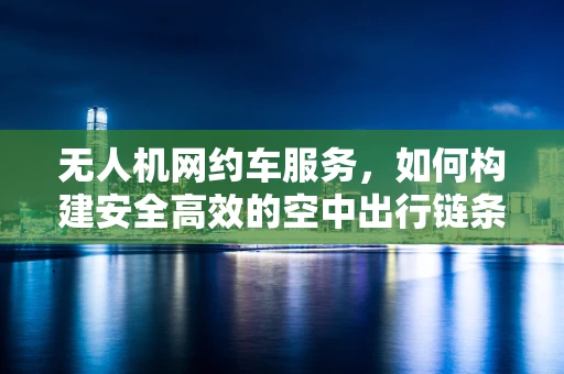 无人机网约车服务，如何构建安全高效的空中出行链条？