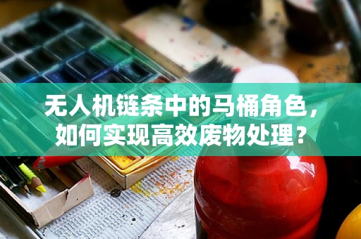 无人机链条中的马桶角色，如何实现高效废物处理？