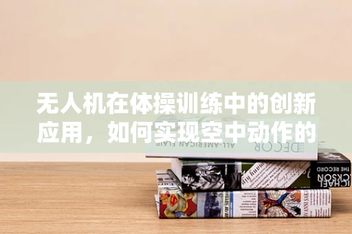 无人机在体操训练中的创新应用，如何实现空中动作的精准捕捉与反馈？