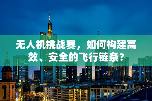 无人机挑战赛，如何构建高效、安全的飞行链条？