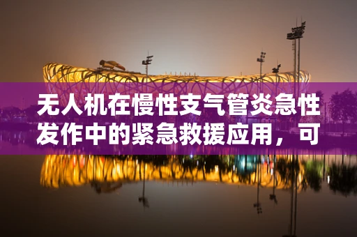 无人机在慢性支气管炎急性发作中的紧急救援应用，可行性与挑战何在？