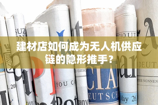 建材店如何成为无人机供应链的隐形推手？