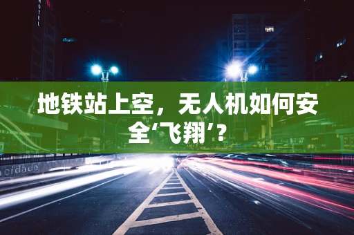 地铁站上空，无人机如何安全‘飞翔’？