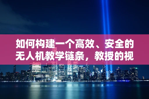 如何构建一个高效、安全的无人机教学链条，教授的视角