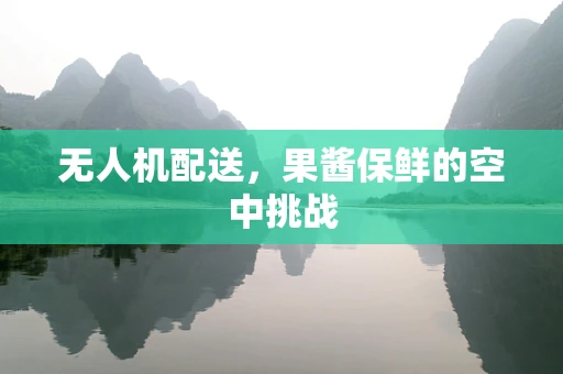 无人机配送，果酱保鲜的空中挑战