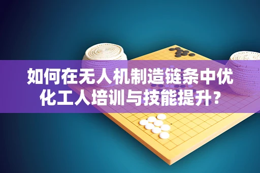 如何在无人机制造链条中优化工人培训与技能提升？
