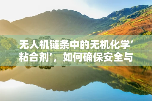 无人机链条中的无机化学‘粘合剂’，如何确保安全与效率？