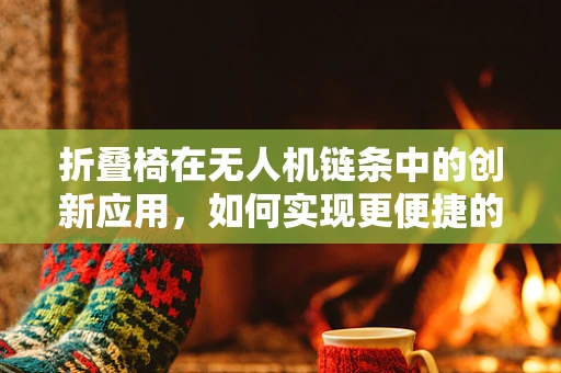 折叠椅在无人机链条中的创新应用，如何实现更便捷的携带与部署？