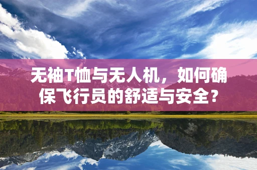 无袖T恤与无人机，如何确保飞行员的舒适与安全？