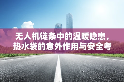 无人机链条中的温暖隐患，热水袋的意外作用与安全考量