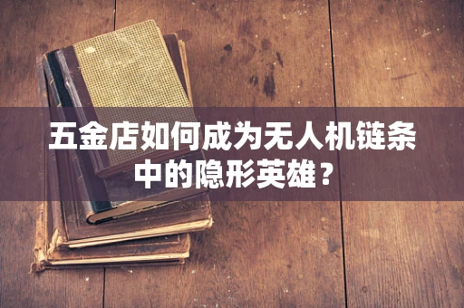 五金店如何成为无人机链条中的隐形英雄？